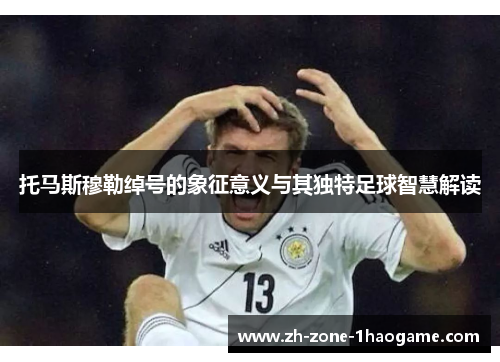 托马斯穆勒绰号的象征意义与其独特足球智慧解读
