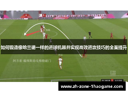 如何锻造像哈兰德一样的进球机器并实现高效进攻技巧的全面提升