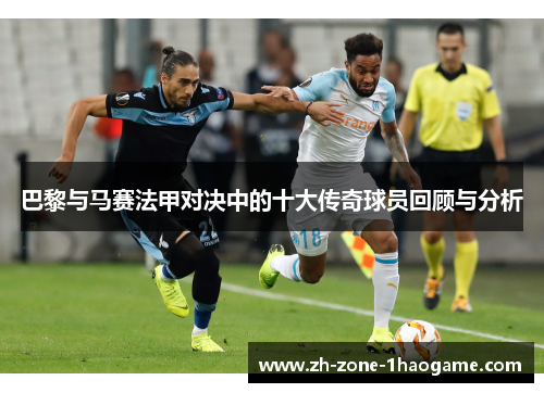巴黎与马赛法甲对决中的十大传奇球员回顾与分析