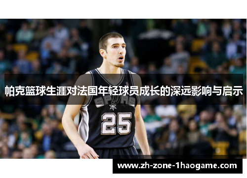 帕克篮球生涯对法国年轻球员成长的深远影响与启示