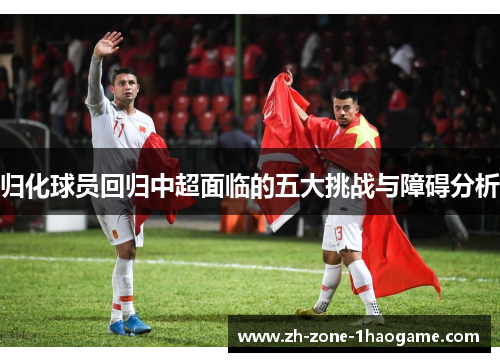 归化球员回归中超面临的五大挑战与障碍分析