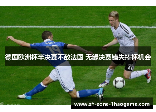 德国欧洲杯半决赛不敌法国 无缘决赛错失捧杯机会 德国欧洲杯半决赛不敌法国 无缘决赛错失捧杯机会