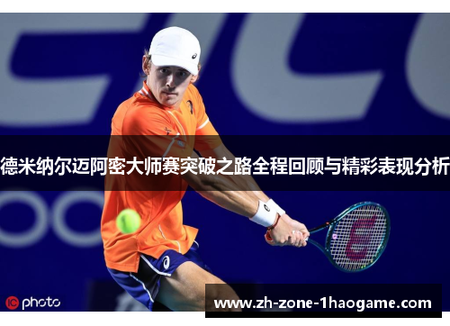 德米纳尔迈阿密大师赛突破之路全程回顾与精彩表现分析