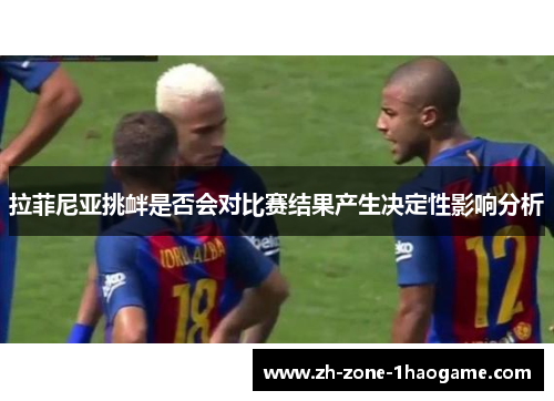拉菲尼亚挑衅是否会对比赛结果产生决定性影响分析