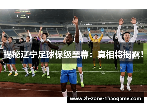 揭秘辽宁足球保级黑幕：真相将揭露！