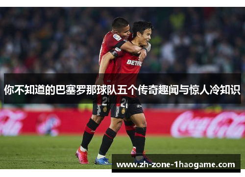 你不知道的巴塞罗那球队五个传奇趣闻与惊人冷知识 你不知道的巴塞罗那球队五个传奇趣闻与惊人冷知识