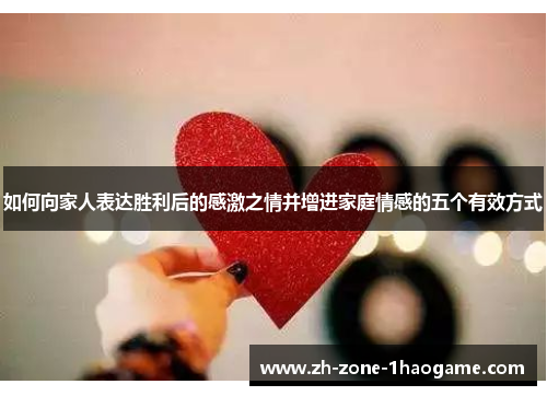 如何向家人表达胜利后的感激之情并增进家庭情感的五个有效方式 如何向家人表达胜利后的感激之情并增进家庭情感的五个有效方式