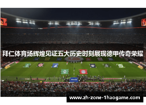 拜仁体育场辉煌见证五大历史时刻展现德甲传奇荣耀