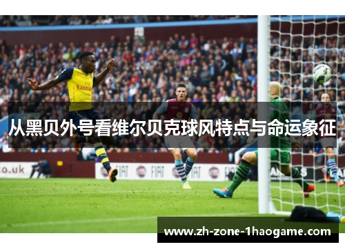 从黑贝外号看维尔贝克球风特点与命运象征