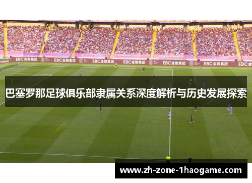 巴塞罗那足球俱乐部隶属关系深度解析与历史发展探索 巴塞罗那足球俱乐部隶属关系深度解析与历史发展探索