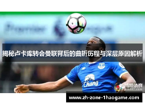 揭秘卢卡库转会曼联背后的曲折历程与深层原因解析 揭秘卢卡库转会曼联背后的曲折历程与深层原因解析