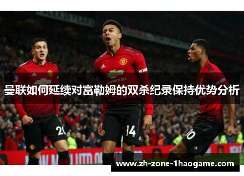 曼联如何延续对富勒姆的双杀纪录保持优势分析 曼联如何延续对富勒姆的双杀纪录保持优势分析