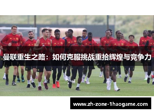 曼联重生之路：如何克服挑战重拾辉煌与竞争力