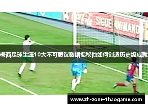 梅西足球生涯10大不可思议数据揭秘他如何创造历史级成就