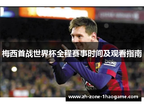 梅西首战世界杯全程赛事时间及观看指南 梅西首战世界杯全程赛事时间及观看指南