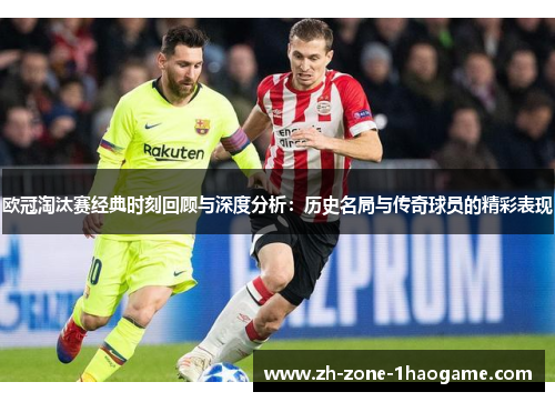 欧冠淘汰赛经典时刻回顾与深度分析：历史名局与传奇球员的精彩表现