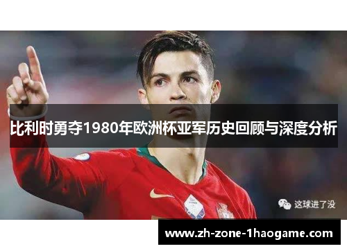 比利时勇夺1980年欧洲杯亚军历史回顾与深度分析 比利时勇夺1980年欧洲杯亚军历史回顾与深度分析