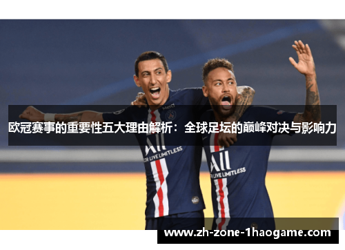 欧冠赛事的重要性五大理由解析:全球足坛的巅峰对决与影响力 欧冠赛事的重要性五大理由解析:全球足坛的巅峰对决与影响力