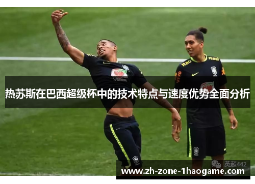 热苏斯在巴西超级杯中的技术特点与速度优势全面分析 热苏斯在巴西超级杯中的技术特点与速度优势全面分析