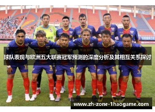 球队表现与欧洲五大联赛冠军预测的深度分析及其相互关系探讨 球队表现与欧洲五大联赛冠军预测的深度分析及其相互关系探讨