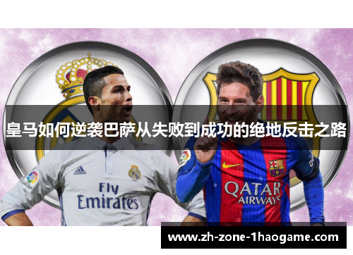 皇马如何逆袭巴萨从失败到成功的绝地反击之路 皇马如何逆袭巴萨从失败到成功的绝地反击之路