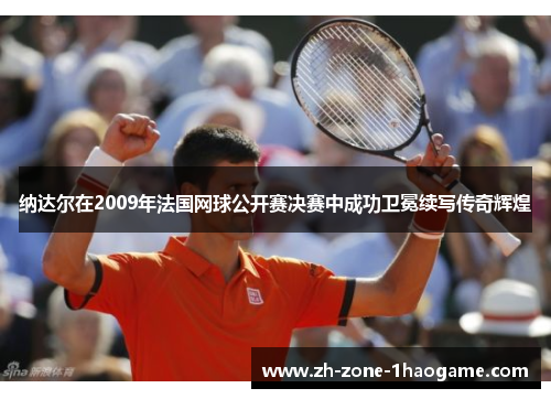纳达尔在2009年法国网球公开赛决赛中成功卫冕续写传奇辉煌