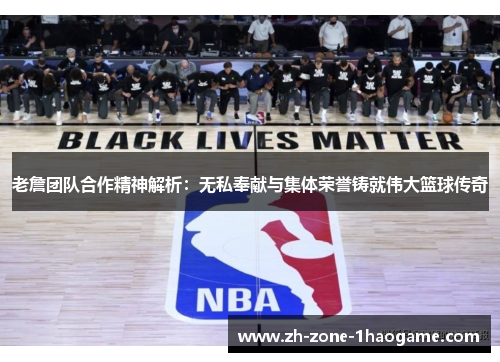 老詹团队合作精神解析：无私奉献与集体荣誉铸就伟大篮球传奇