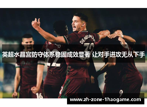 英超水晶宫防守体系稳固成效显著 让对手进攻无从下手