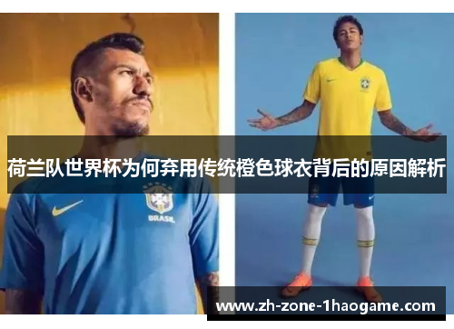 荷兰队世界杯为何弃用传统橙色球衣背后的原因解析
