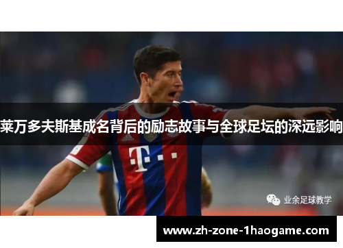 莱万多夫斯基成名背后的励志故事与全球足坛的深远影响