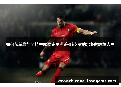 如何从荣誉与坚持中解读克里斯蒂亚诺·罗纳尔多的辉煌人生