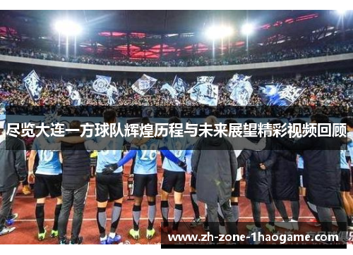 尽览大连一方球队辉煌历程与未来展望精彩视频回顾