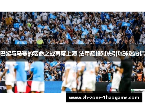 巴黎与马赛的宿命之战再度上演 法甲巅峰对决引爆球迷热情 巴黎与马赛的宿命之战再度上演 法甲巅峰对决引爆球迷热情