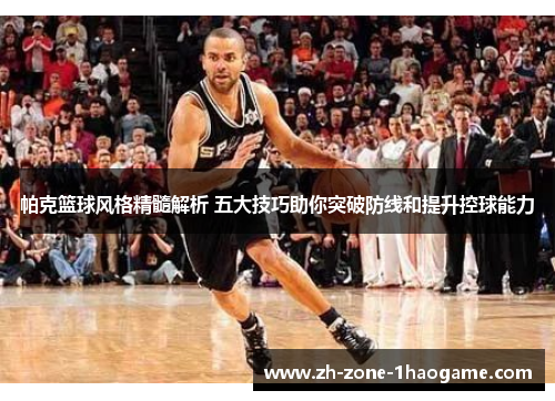 帕克篮球风格精髓解析 五大技巧助你突破防线和提升控球能力 帕克篮球风格精髓解析 五大技巧助你突破防线和提升控球能力
