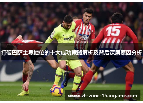打破巴萨主导地位的十大成功策略解析及背后深层原因分析