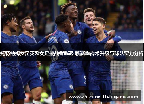 托特纳姆女足英超女足挑战者崛起 新赛季战术升级与球队实力分析