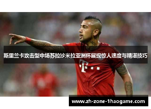 斯里兰卡攻击型中场苏拉沙米拉亚洲杯展现惊人速度与精湛技巧 斯里兰卡攻击型中场苏拉沙米拉亚洲杯展现惊人速度与精湛技巧