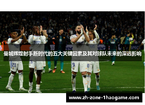 曼城辉煌射手新时代的五大关键因素及其对球队未来的深远影响 曼城辉煌射手新时代的五大关键因素及其对球队未来的深远影响