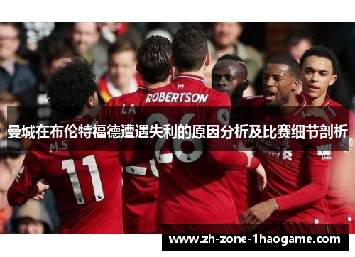 曼城在布伦特福德遭遇失利的原因分析及比赛细节剖析 曼城在布伦特福德遭遇失利的原因分析及比赛细节剖析