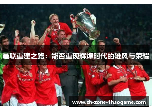 曼联重建之路:能否重现辉煌时代的雄风与荣耀 曼联重建之路:能否重现辉煌时代的雄风与荣耀