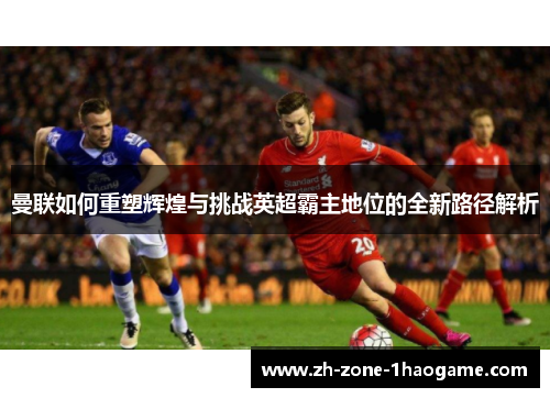 曼联如何重塑辉煌与挑战英超霸主地位的全新路径解析