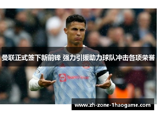曼联正式签下新前锋 强力引援助力球队冲击各项荣誉 曼联正式签下新前锋 强力引援助力球队冲击各项荣誉