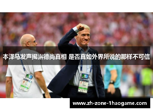 本泽马发声揭露德尚真相 是否真如外界所说的那样不可信