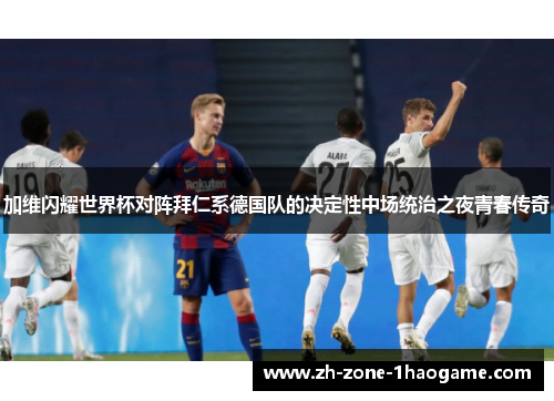 加维闪耀世界杯对阵拜仁系德国队的决定性中场统治之夜青春传奇