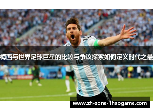 梅西与世界足球巨星的比较与争议探索如何定义时代之最