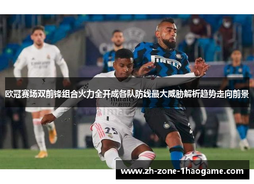 欧冠赛场双前锋组合火力全开成各队防线最大威胁解析趋势走向前景