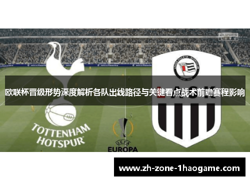 欧联杯晋级形势深度解析各队出线路径与关键看点战术前瞻赛程影响 欧联杯晋级形势深度解析各队出线路径与关键看点战术前瞻赛程影响