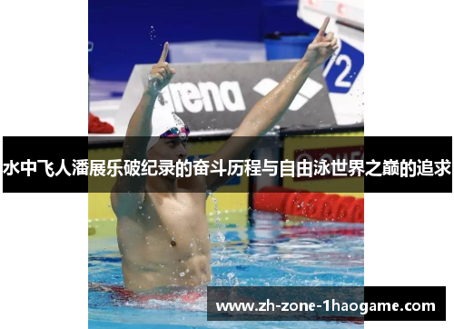 水中飞人潘展乐破纪录的奋斗历程与自由泳世界之巅的追求 水中飞人潘展乐破纪录的奋斗历程与自由泳世界之巅的追求