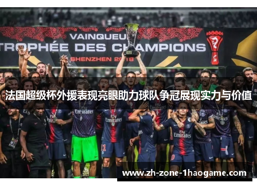 法国超级杯外援表现亮眼助力球队争冠展现实力与价值 法国超级杯外援表现亮眼助力球队争冠展现实力与价值