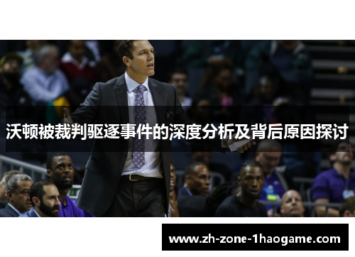 沃顿被裁判驱逐事件的深度分析及背后原因探讨 沃顿被裁判驱逐事件的深度分析及背后原因探讨